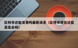 比特币还能交易吗最新消息（比特币现在还能卖出去吗）