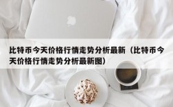 比特币今天价格行情走势分析最新（比特币今天价格行情走势分析最新图）