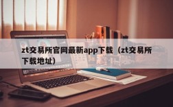 zt交易所官网最新app下载（zt交易所下载地址）