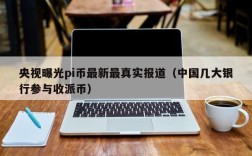 央视曝光pi币最新最真实报道（中国几大银行参与收派币）