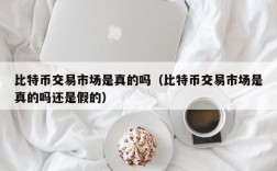 比特币交易市场是真的吗（比特币交易市场是真的吗还是假的）