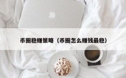 币圈稳赚策略（币圈怎么赚钱最稳）