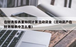 在财务报表里如何计算流动资金（流动资产在财务报表中怎么看）