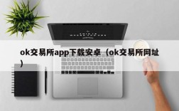 ok交易所app下载安卓（ok交易所网址）