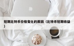 短期比特币价格变化的原因（比特币短期收益）