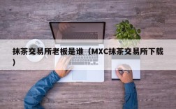 抹茶交易所老板是谁（MXC抹茶交易所下载）