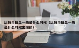 比特币拉盘一般是什么时候（比特币拉盘一般是什么时候出现的）