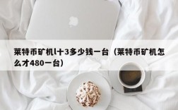 莱特币矿机l十3多少钱一台（莱特币矿机怎么才480一台）